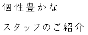 個性豊かなスタッフのご紹介